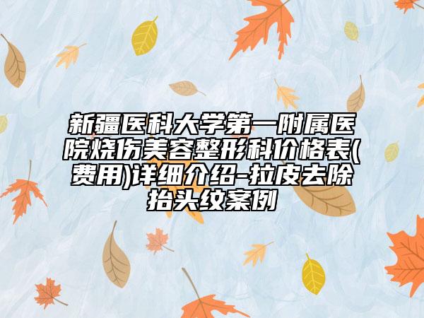 新疆醫(yī)科大學(xué)第一附屬醫(yī)院燒傷美容整形科價(jià)格表(費(fèi)用)詳細(xì)介紹-拉皮去除抬頭紋案例