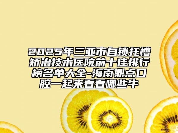 2025年三亞市自鎖托槽矯治技術(shù)醫(yī)院前十佳排行榜名單大全-海南鼎點(diǎn)口腔一起來看看哪些牛
