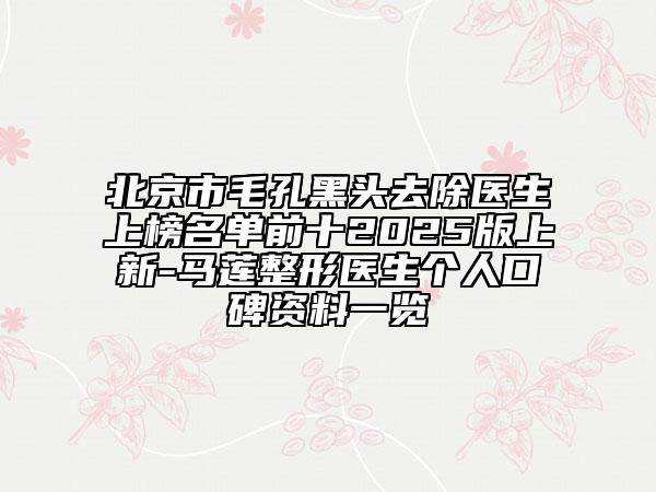 北京市毛孔黑頭去除醫(yī)生上榜名單前十2025版上新-馬蓮整形醫(yī)生個(gè)人口碑資料一覽