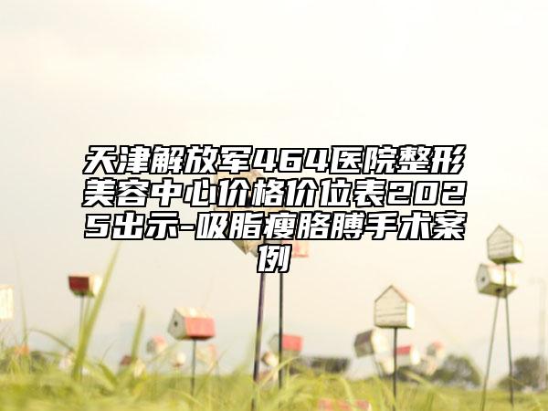 天津解放軍464醫(yī)院整形美容中心價(jià)格價(jià)位表2025出示-吸脂瘦胳膊手術(shù)案例