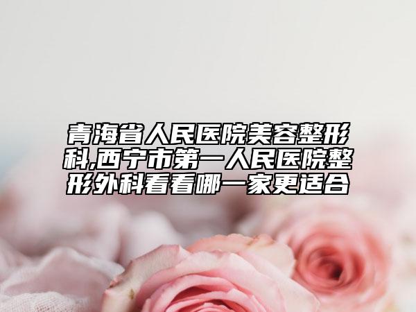 青海省人民醫(yī)院美容整形科,西寧市第一人民醫(yī)院整形外科看看哪一家更適合