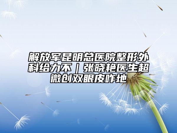 解放軍昆明總醫(yī)院整形外科給力不｜張曉艷醫(yī)生超微創(chuàng)雙眼皮咋地