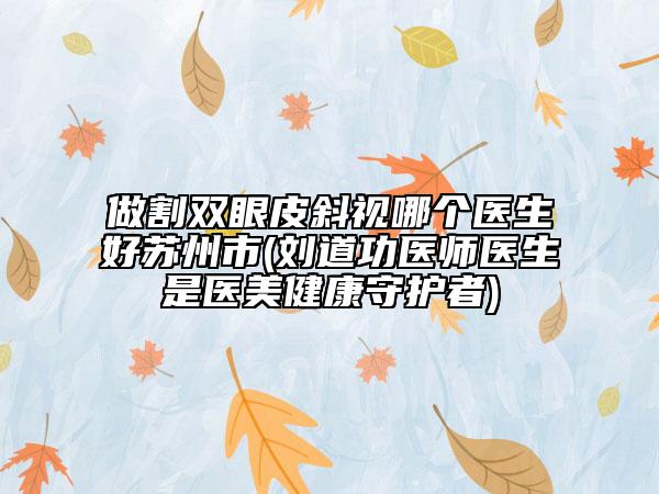 做割雙眼皮斜視哪個醫(yī)生好蘇州市(劉道功醫(yī)師醫(yī)生是醫(yī)美健康守護者)