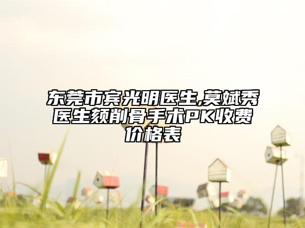 東莞市賓光明醫(yī)生,莫斌秀醫(yī)生頦削骨手術PK收費價格表