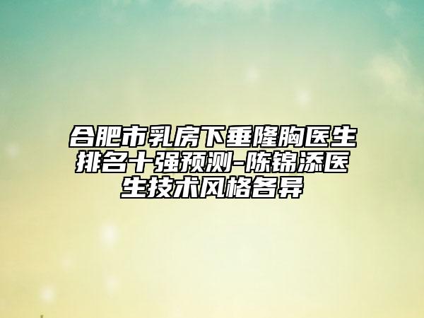 合肥市乳房下垂隆胸醫(yī)生排名十強(qiáng)預(yù)測(cè)-陳錦添醫(yī)生技術(shù)風(fēng)格各異