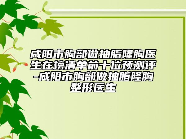 咸陽(yáng)市胸部做抽脂隆胸醫(yī)生在榜清單前十位預(yù)測(cè)評(píng)-咸陽(yáng)市胸部做抽脂隆胸整形醫(yī)生
