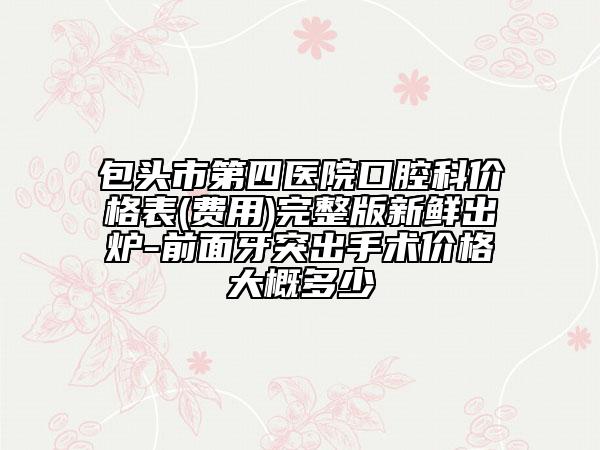 包頭市第四醫(yī)院口腔科價格表(費(fèi)用)完整版新鮮出爐-前面牙突出手術(shù)價格大概多少