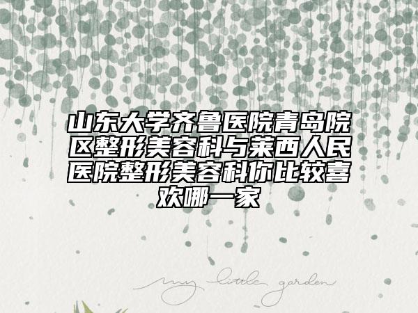 山東大學(xué)齊魯醫(yī)院青島院區(qū)整形美容科與萊西人民醫(yī)院整形美容科你比較喜歡哪一家