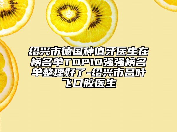 紹興市德國種值牙醫(yī)生在榜名單TOP10強強榜名單整理好了-紹興市呂葉飛口腔醫(yī)生