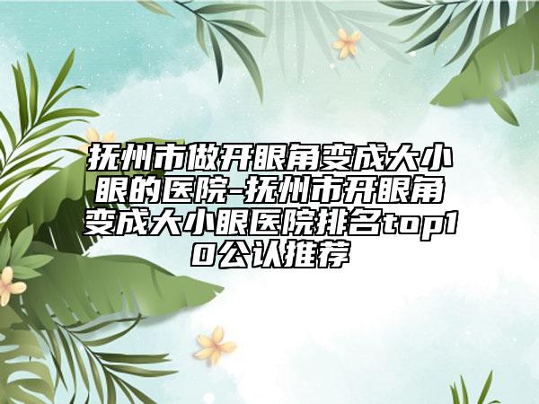 撫州市做開眼角變成大小眼的醫(yī)院-撫州市開眼角變成大小眼醫(yī)院排名top10公認(rèn)推薦