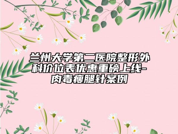 蘭州大學(xué)第二醫(yī)院整形外科價(jià)位表優(yōu)惠重磅上線-肉毒瘦腿針案例