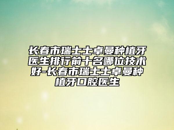 長春市瑞士士卓曼種植牙醫(yī)生排行前十名哪位技術(shù)好-長春市瑞士士卓曼種植牙口腔醫(yī)生