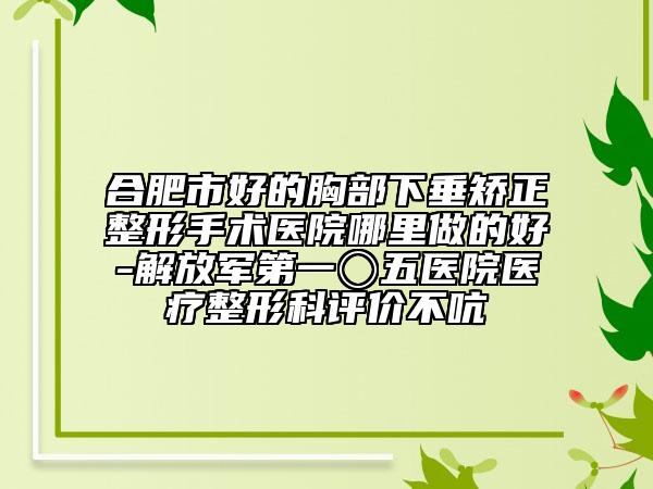 合肥市好的胸部下垂矯正整形手術(shù)醫(yī)院哪里做的好-解放軍第一〇五醫(yī)院醫(yī)療整形科評(píng)價(jià)不吭