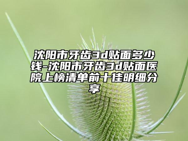 沈陽市牙齒3d貼面多少錢-沈陽市牙齒3d貼面醫(yī)院上榜清單前十佳明細(xì)分享