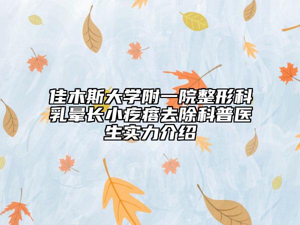 佳木斯大學(xué)附一院整形科乳暈長小疙瘩去除科普醫(yī)生實力介紹