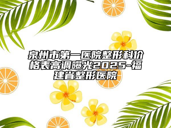 泉州市第一醫(yī)院整形科價(jià)格表高調(diào)曝光2025-福建省整形醫(yī)院