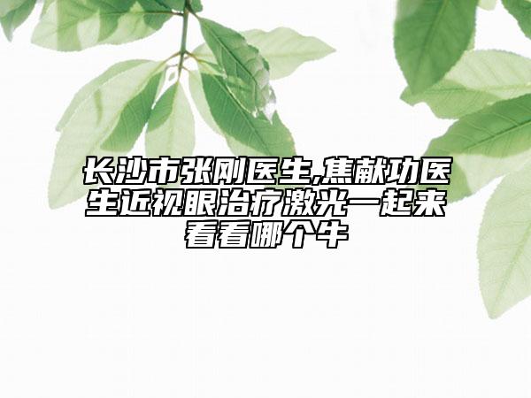 長沙市張剛醫(yī)生,焦獻功醫(yī)生近視眼治療激光一起來看看哪個牛