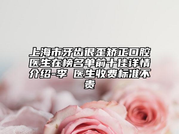 上海市牙齒很歪矯正口腔醫(yī)生在榜名單前十佳詳情介紹-李瑄醫(yī)生收費(fèi)標(biāo)準(zhǔn)不貴