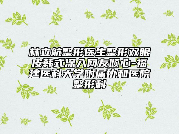林立航整形醫(yī)生整形雙眼皮韓式深入網(wǎng)友傾心-福建醫(yī)科大學附屬協(xié)和醫(yī)院整形科