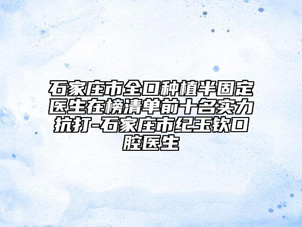 石家莊市全口種植半固定醫(yī)生在榜清單前十名實(shí)力抗打-石家莊市紀(jì)玉欽口腔醫(yī)生