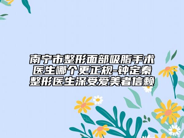 南寧市整形面部吸脂手術(shù)醫(yī)生哪個(gè)更正規(guī)-鐘定秦整形醫(yī)生深受愛美者信賴
