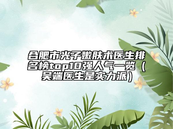 合肥市光子嫩膚術(shù)醫(yī)生排名榜top10強(qiáng)人氣一覽（吳端醫(yī)生是實(shí)力派）