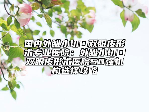 國內(nèi)外眥小切口雙眼皮形術(shù)專業(yè)醫(yī)院：外眥小切口雙眼皮形術(shù)醫(yī)院50強(qiáng)機(jī)構(gòu)選擇攻略