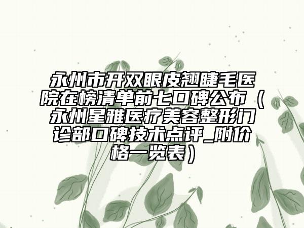 永州市開雙眼皮翹睫毛醫(yī)院在榜清單前七口碑公布（永州星雅醫(yī)療美容整形門診部口碑技術(shù)點(diǎn)評_附價(jià)格一覽表）