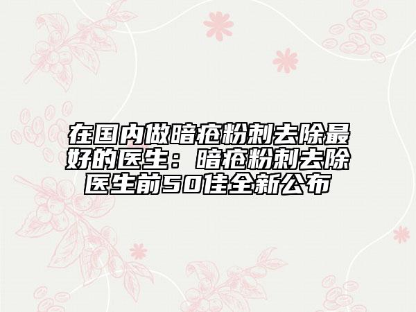 在國(guó)內(nèi)做暗瘡粉刺去除最好的醫(yī)生：暗瘡粉刺去除醫(yī)生前50佳全新公布