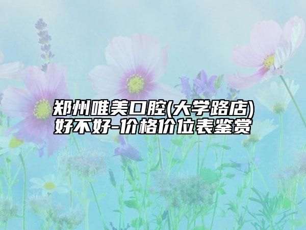 鄭州唯美口腔(大學路店)好不好-價格價位表鑒賞