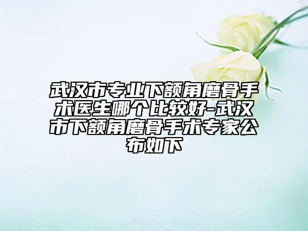 武漢市專業(yè)下額角磨骨手術醫(yī)生哪個比較好-武漢市下額角磨骨手術專家公布如下