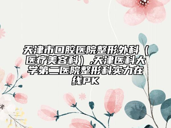 天津市口腔醫(yī)院整形外科（醫(yī)療美容科）,天津醫(yī)科大學第二醫(yī)院整形科實力在線PK
