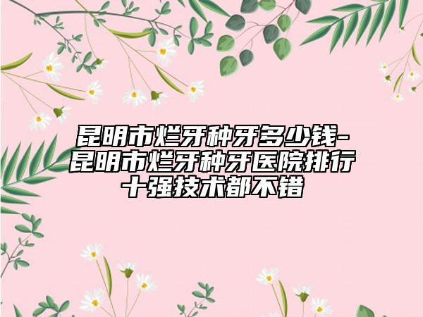 昆明市爛牙種牙多少錢-昆明市爛牙種牙醫(yī)院排行十強技術(shù)都不錯