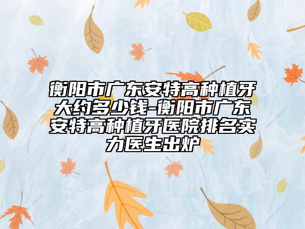 衡陽市廣東安特高種植牙大約多少錢-衡陽市廣東安特高種植牙醫(yī)院排名實(shí)力醫(yī)生出爐