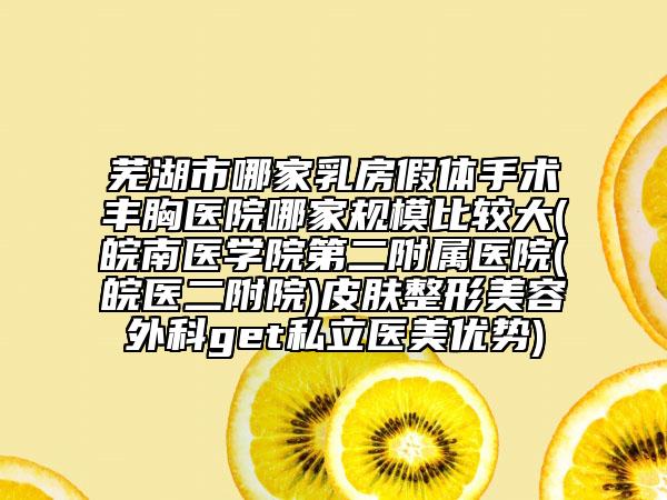 蕪湖市哪家乳房假體手術(shù)豐胸醫(yī)院哪家規(guī)模比較大(皖南醫(yī)學(xué)院第二附屬醫(yī)院(皖醫(yī)二附院)皮膚整形美容外科get私立醫(yī)美優(yōu)勢)