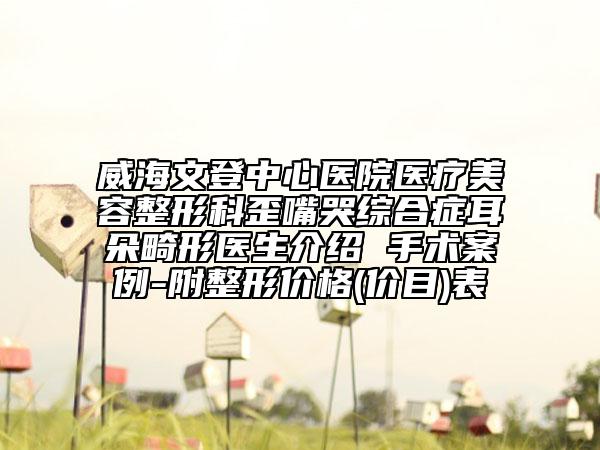 威海文登中心醫(yī)院醫(yī)療美容整形科歪嘴哭綜合癥耳朵畸形醫(yī)生介紹 手術案例-附整形價格(價目)表