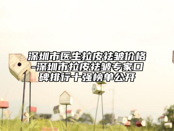 深圳市醫(yī)生拉皮祛皺價(jià)格-深圳市拉皮祛皺專家口碑排行十強(qiáng)榜單公開