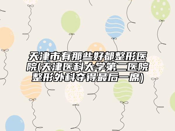 天津市有那些好都整形醫(yī)院(天津醫(yī)科大學第二醫(yī)院整形外科奪得最后一席)
