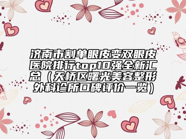 濟南市割單眼皮變雙眼皮醫(yī)院排行top10強全新匯總（天橋區(qū)曙光美容整形外科診所口碑評價一覽）