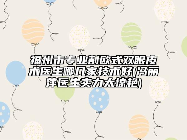 福州市專業(yè)割歐式雙眼皮術(shù)醫(yī)生哪幾家技術(shù)好(馮麗萍醫(yī)生實(shí)力太驚艷)