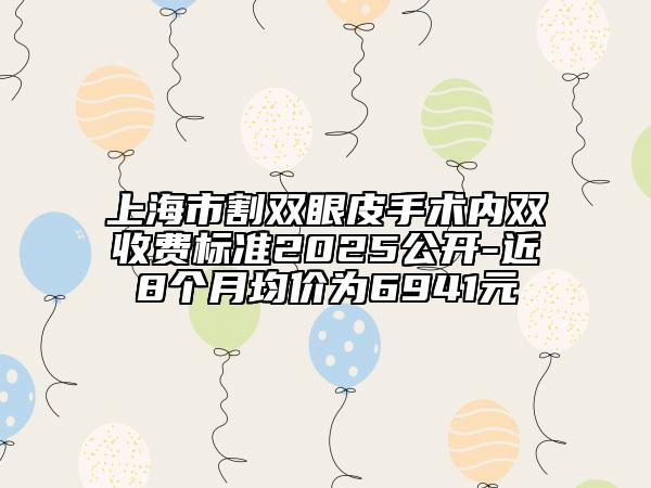 上海市割雙眼皮手術(shù)內(nèi)雙收費(fèi)標(biāo)準(zhǔn)2025公開(kāi)-近8個(gè)月均價(jià)為6941元