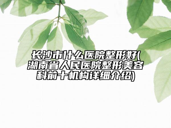 長沙市什么醫(yī)院整形好(湖南省人民醫(yī)院整形美容科前十機構(gòu)詳細介紹)