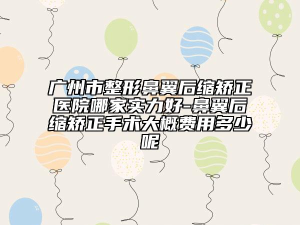 廣州市整形鼻翼后縮矯正醫(yī)院哪家實(shí)力好-鼻翼后縮矯正手術(shù)大概費(fèi)用多少呢