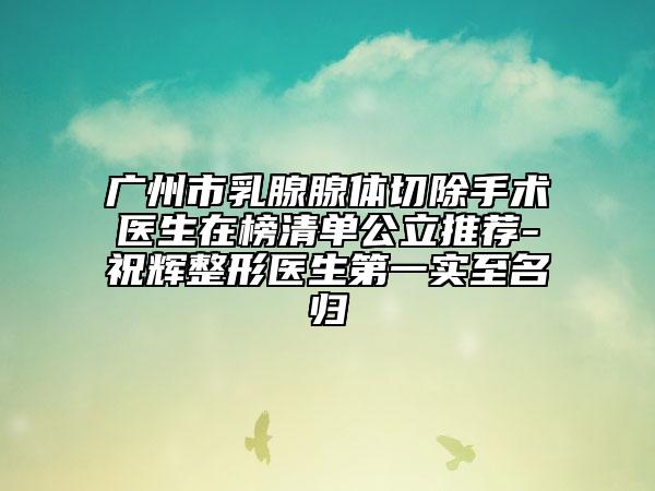 廣州市乳腺腺體切除手術(shù)醫(yī)生在榜清單公立推薦-祝輝整形醫(yī)生第一實(shí)至名歸