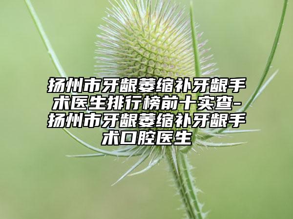 揚(yáng)州市牙齦萎縮補(bǔ)牙齦手術(shù)醫(yī)生排行榜前十實(shí)查-揚(yáng)州市牙齦萎縮補(bǔ)牙齦手術(shù)口腔醫(yī)生