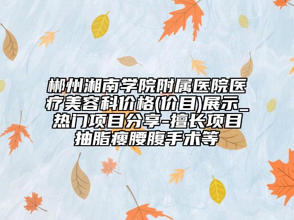 郴州湘南學(xué)院附屬醫(yī)院醫(yī)療美容科價(jià)格(價(jià)目)展示_熱門項(xiàng)目分享-擅長(zhǎng)項(xiàng)目抽脂瘦腰腹手術(shù)等