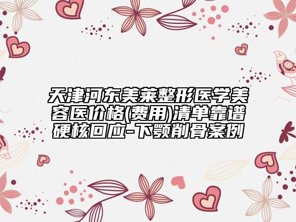 天津河?xùn)|美萊整形醫(yī)學(xué)美容醫(yī)價(jià)格(費(fèi)用)清單靠譜硬核回應(yīng)-下顎削骨案例