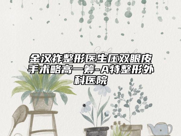 金漢祚整形醫(yī)生壓雙眼皮手術略高一籌-A特整形外科醫(yī)院