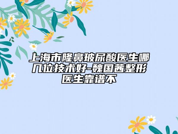 上海市隆鼻玻尿酸醫(yī)生哪幾位技術(shù)好-魏國茜整形醫(yī)生靠譜不