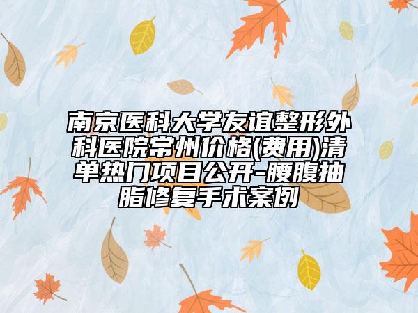 南京醫(yī)科大學(xué)友誼整形外科醫(yī)院常州價(jià)格(費(fèi)用)清單熱門項(xiàng)目公開-腰腹抽脂修復(fù)手術(shù)案例